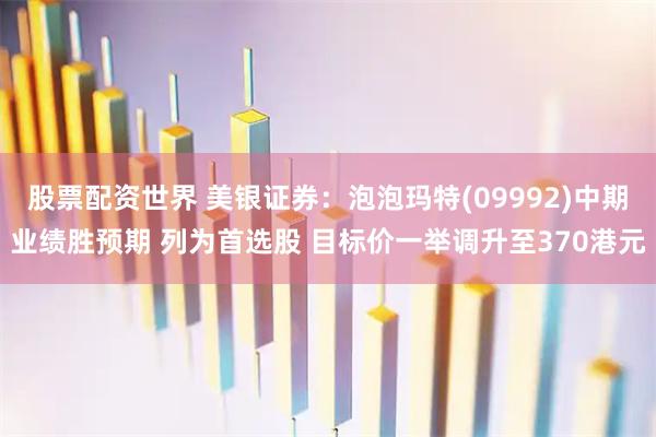 股票配资世界 美银证券：泡泡玛特(09992)中期业绩胜预期 列为首选股 目标价一举调升至370港元