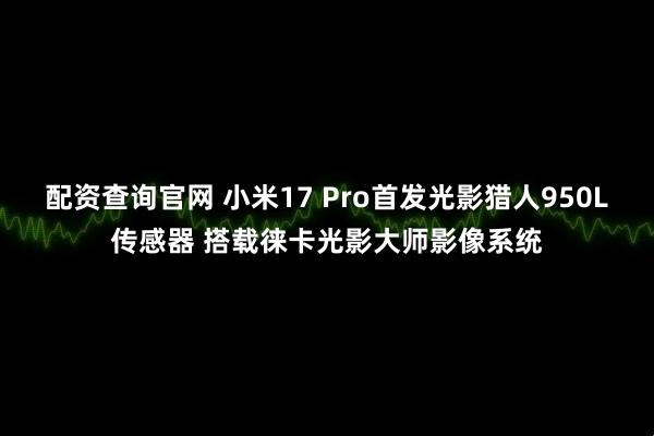 配资查询官网 小米17 Pro首发光影猎人950L传感器 搭载徕卡光影大师影像系统
