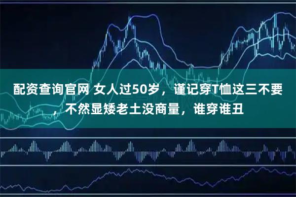 配资查询官网 女人过50岁，谨记穿T恤这三不要，不然显矮老土没商量，谁穿谁丑