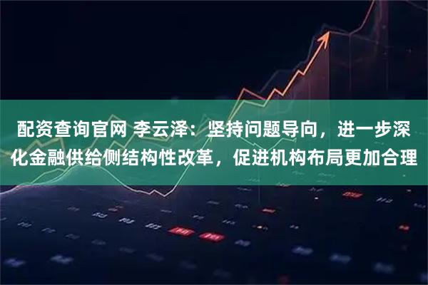 配资查询官网 李云泽：坚持问题导向，进一步深化金融供给侧结构性改革，促进机构布局更加合理
