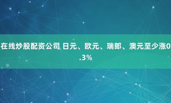 在线炒股配资公司 日元、欧元、瑞郎、澳元至少涨0.3%