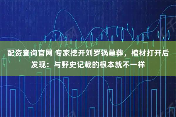 配资查询官网 专家挖开刘罗锅墓葬，棺材打开后发现：与野史记载的根本就不一样