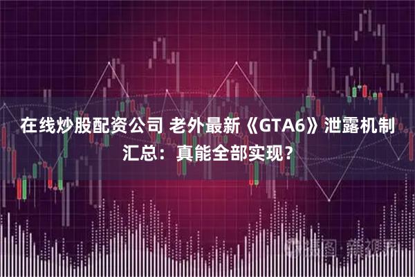 在线炒股配资公司 老外最新《GTA6》泄露机制汇总:真能全部实现?