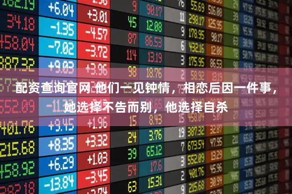 配资查询官网 他们一见钟情，相恋后因一件事，她选择不告而别，他选择自杀