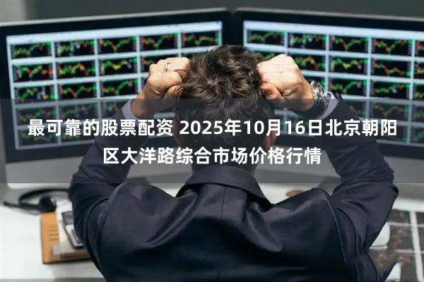 最可靠的股票配资 2025年10月16日北京朝阳区大洋路综合市场价格行情