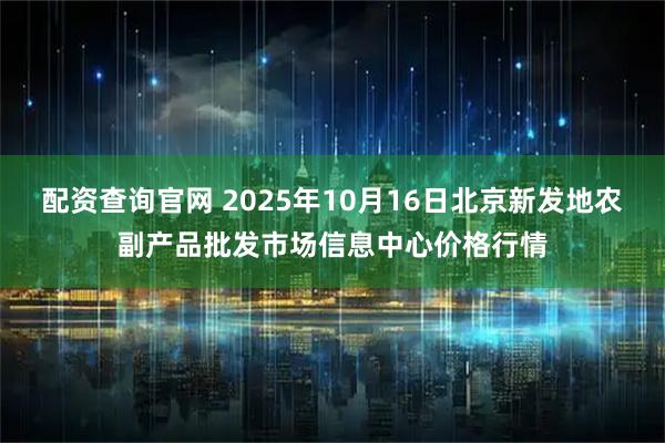 配资查询官网 2025年10月16日北京新发地农副产品批发市场信息中心价格行情