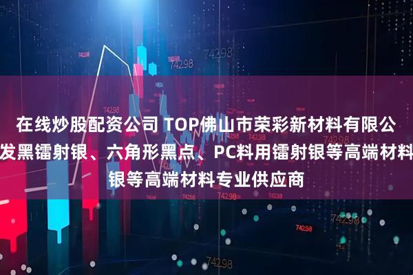 在线炒股配资公司 TOP佛山市荣彩新材料有限公司：注塑不发黑镭射银、六角形黑点、PC料用镭射银等高端材料专业供应商
