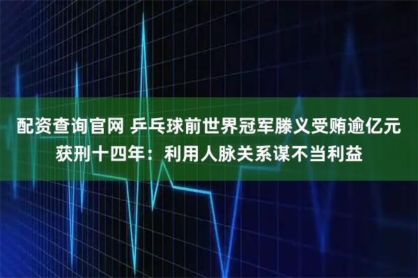 配资查询官网 乒乓球前世界冠军滕义受贿逾亿元获刑十四年:利用人脉关系谋不当利益