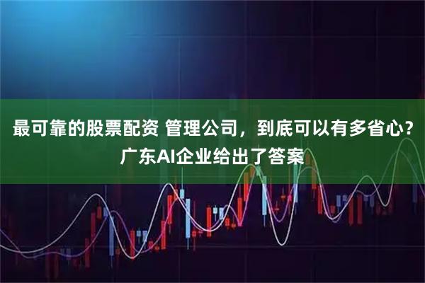 最可靠的股票配资 管理公司，到底可以有多省心？广东AI企业给出了答案
