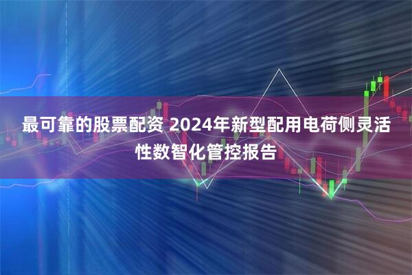 最可靠的股票配资 2024年新型配用电荷侧灵活性数智化管控报告