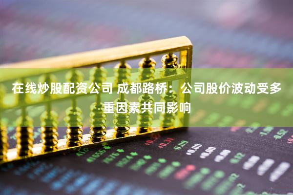 在线炒股配资公司 成都路桥：公司股价波动受多重因素共同影响