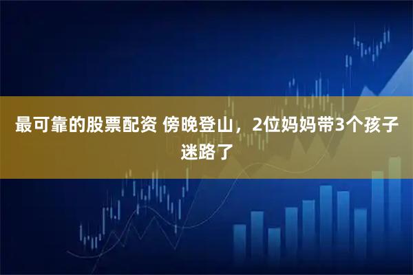 最可靠的股票配资 傍晚登山，2位妈妈带3个孩子迷路了