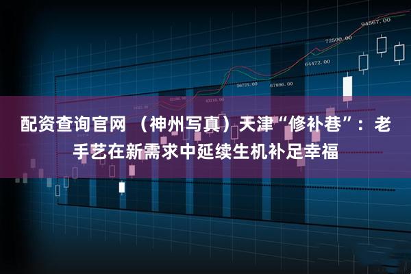 配资查询官网 （神州写真）天津“修补巷”：老手艺在新需求中延续生机补足幸福