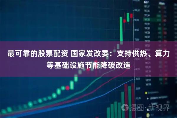最可靠的股票配资 国家发改委:支持供热、算力等基础设施节能降碳改造