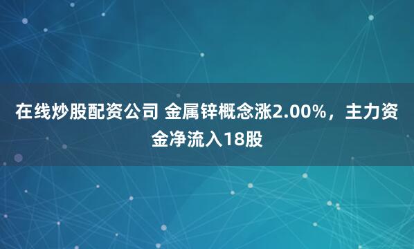 在线炒股配资公司 金属锌概念涨2.00%，主力资金净流入18股