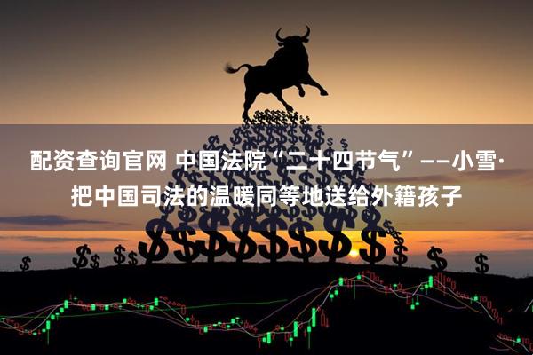 配资查询官网 中国法院“二十四节气”——小雪·把中国司法的温暖同等地送给外籍孩子