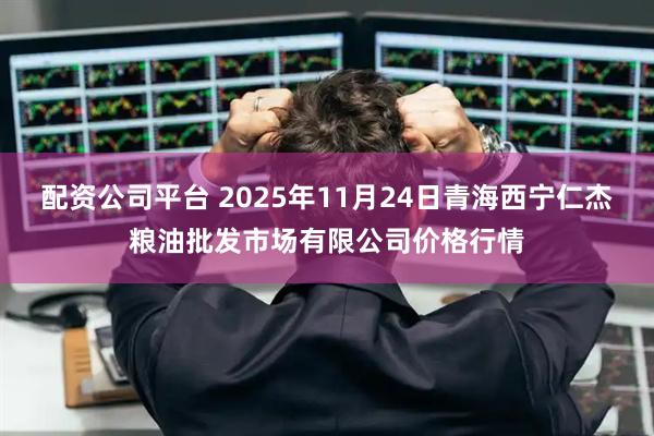 配资公司平台 2025年11月24日青海西宁仁杰粮油批发市场有限公司价格行情
