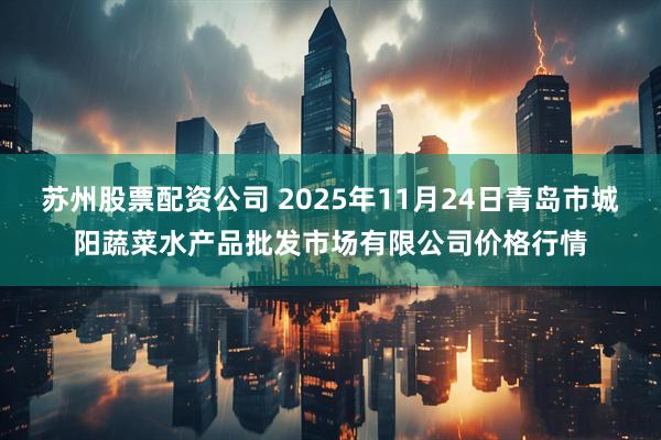 苏州股票配资公司 2025年11月24日青岛市城阳蔬菜水产品批发市场有限公司价格行情