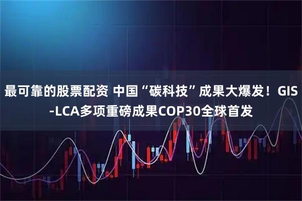 最可靠的股票配资 中国“碳科技”成果大爆发！GIS-LCA多项重磅成果COP30全球首发
