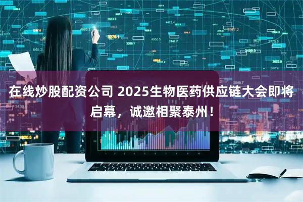 在线炒股配资公司 2025生物医药供应链大会即将启幕,诚邀相聚泰州!
