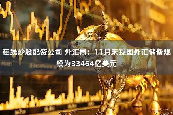 在线炒股配资公司 外汇局：11月末我国外汇储备规模为33464亿美元