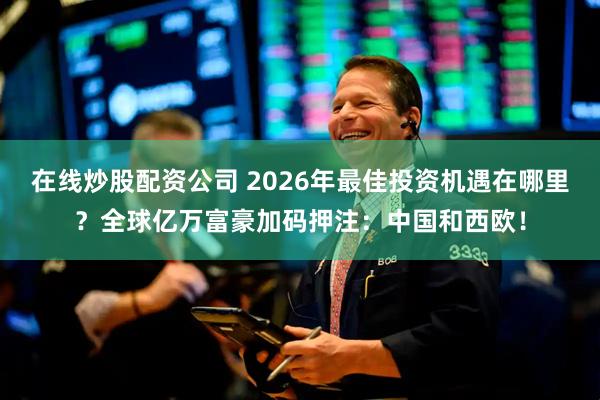 在线炒股配资公司 2026年最佳投资机遇在哪里？全球亿万富豪加码押注：中国和西欧！