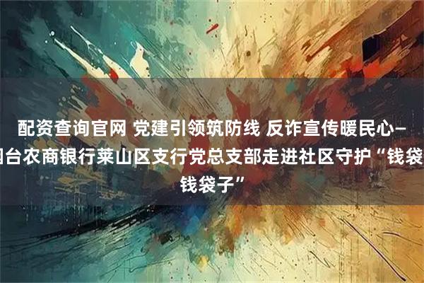 配资查询官网 党建引领筑防线 反诈宣传暖民心——烟台农商银行莱山区支行党总支部走进社区守护“钱袋子”