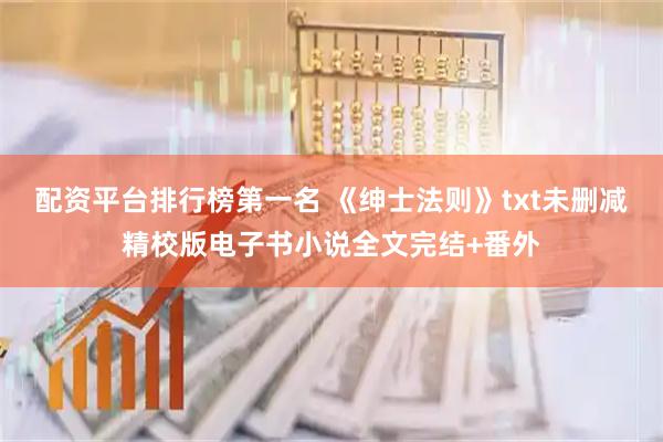 配资平台排行榜第一名 《绅士法则》txt未删减精校版电子书小说全文完结+番外