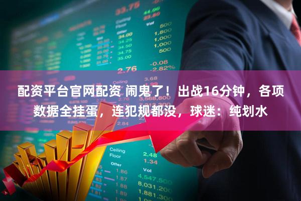 配资平台官网配资 闹鬼了！出战16分钟，各项数据全挂蛋，连犯规都没，球迷：纯划水