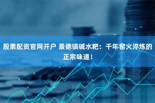 股票配资官网开户 景德镇碱水粑：千年窑火淬炼的正宗味道！