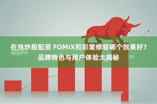 在线炒股配资 FOMIX和彩棠修容哪个效果好?品牌特色与用户体验大揭秘