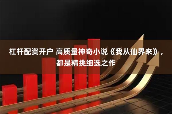 杠杆配资开户 高质量神奇小说《我从仙界来》，都是精挑细选之作