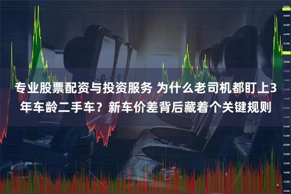 专业股票配资与投资服务 为什么老司机都盯上3年车龄二手车？新车价差背后藏着个关键规则
