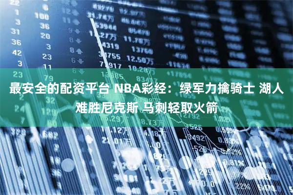 最安全的配资平台 NBA彩经：绿军力擒骑士 湖人难胜尼克斯 马刺轻取火箭