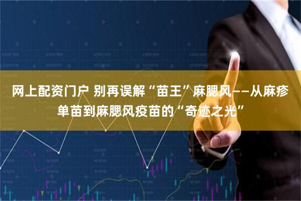 网上配资门户 别再误解“苗王”麻腮风——从麻疹单苗到麻腮风疫苗的“奇迹之光”