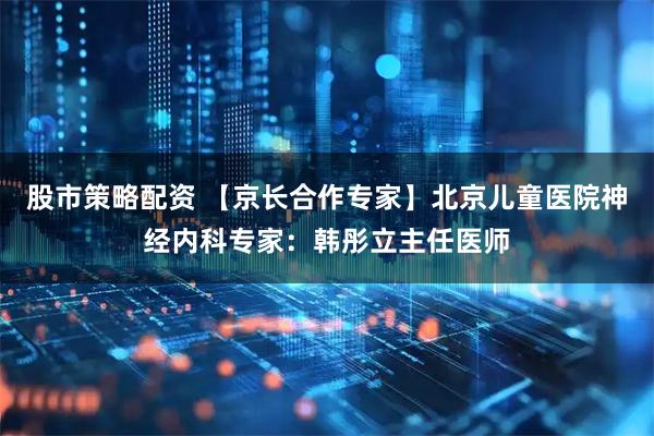 股市策略配资 【京长合作专家】北京儿童医院神经内科专家：韩彤立主任医师