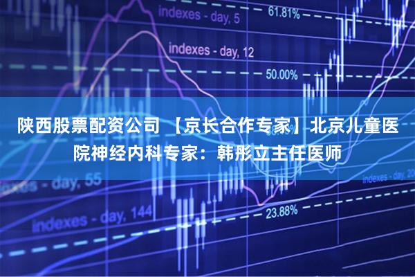陕西股票配资公司 【京长合作专家】北京儿童医院神经内科专家：韩彤立主任医师