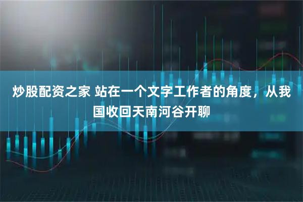 炒股配资之家 站在一个文字工作者的角度，从我国收回天南河谷开聊