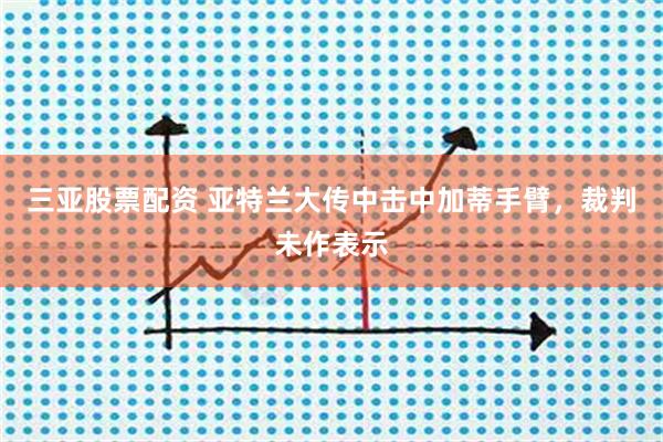 三亚股票配资 亚特兰大传中击中加蒂手臂，裁判未作表示
