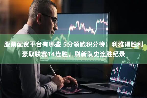 股票配资平台有哪些 5分领跑积分榜！利雅得胜利豪取联赛14连胜，刷新队史连胜纪录