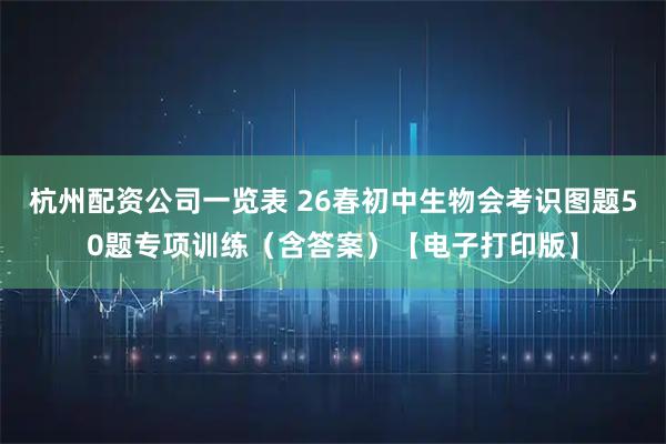 杭州配资公司一览表 26春初中生物会考识图题50题专项训练（含答案）【电子打印版】