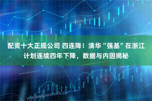 配资十大正规公司 四连降！清华“强基”在浙江计划连续四年下降，数据与内因揭秘