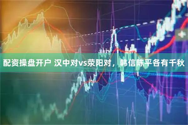 配资操盘开户 汉中对vs荥阳对，韩信陈平各有千秋