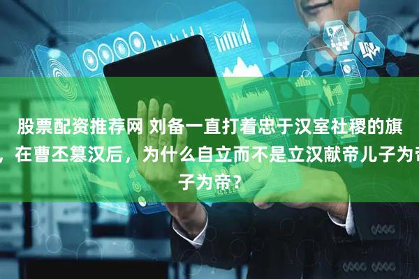 股票配资推荐网 刘备一直打着忠于汉室社稷的旗号，在曹丕篡汉后，为什么自立而不是立汉献帝儿子为帝？