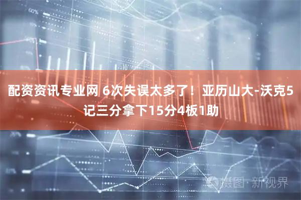 配资资讯专业网 6次失误太多了！亚历山大-沃克5记三分拿下15分4板1助