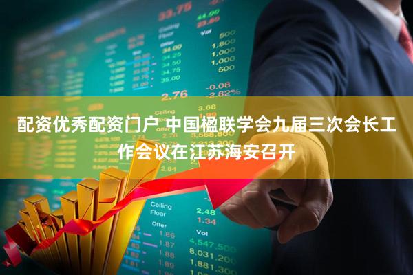 配资优秀配资门户 中国楹联学会九届三次会长工作会议在江苏海安召开