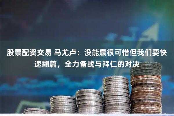 股票配资交易 马尤卢：没能赢很可惜但我们要快速翻篇，全力备战与拜仁的对决