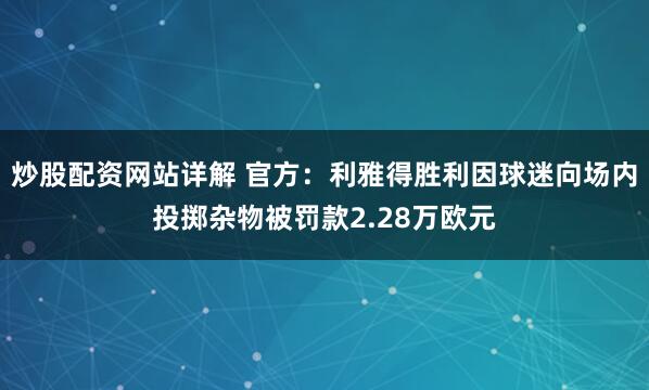 炒股配资网站详解 官方：利雅得胜利因球迷向场内投掷杂物被罚款2.28万欧元