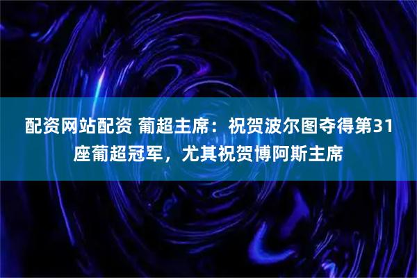 配资网站配资 葡超主席：祝贺波尔图夺得第31座葡超冠军，尤其祝贺博阿斯主席