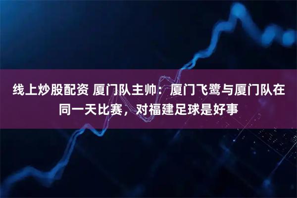 线上炒股配资 厦门队主帅：厦门飞鹭与厦门队在同一天比赛，对福建足球是好事